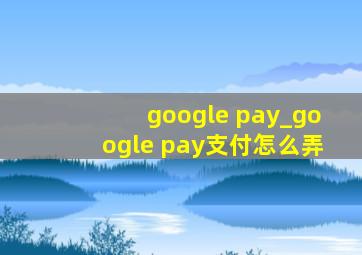 google pay_google pay支付怎么弄